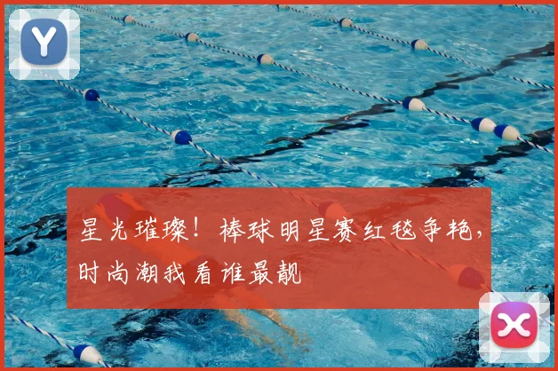 星光璀璨!棒球明星赛红毯争艳,时尚潮我看谁最靓