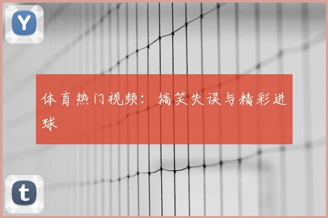 体育热门视频：搞笑失误与精彩进球