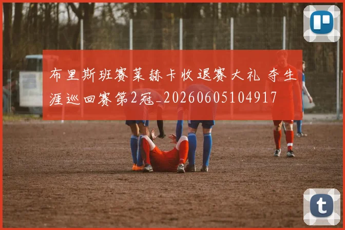 布里斯班赛莱赫卡收退赛大礼 夺生涯巡回赛第2冠_20260605104917
