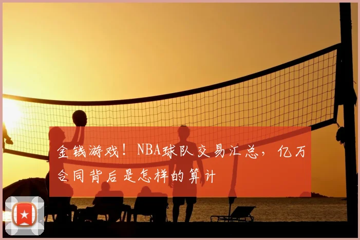 金钱游戏!NBA球队交易汇总,亿万合同背后是怎样的算计