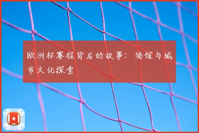 欧洲杯赛程背后的故事：场馆与城市文化探索