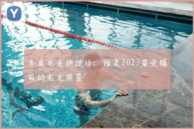 年度电竞热搜榜:谁是2023最受瞩目的电竞明星