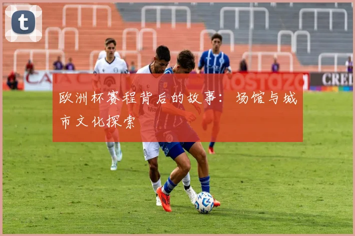欧洲杯赛程背后的故事：场馆与城市文化探索