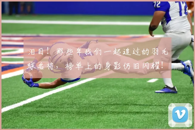 泪目!那些年我们一起追过的羽毛球名将,榜单上的身影仍旧闪耀!