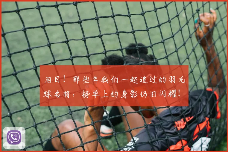 泪目！那些年我们一起追过的羽毛球名将，榜单上的身影仍旧闪耀！