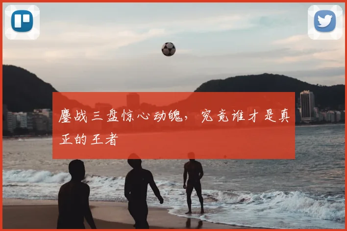 鏖战三盘惊心动魄,究竟谁才是真正的王者