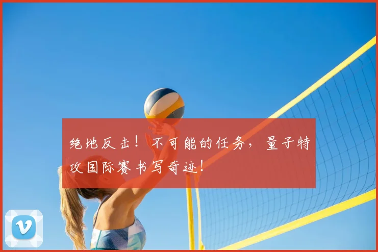 绝地反击！不可能的任务，量子特攻国际赛书写奇迹！