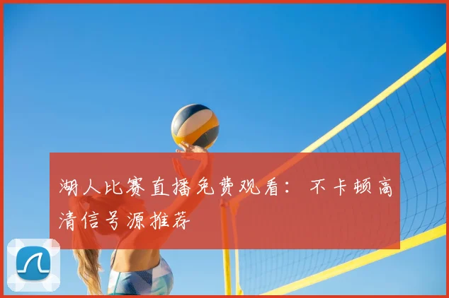 湖人比赛直播免费观看：不卡顿高清信号源推荐