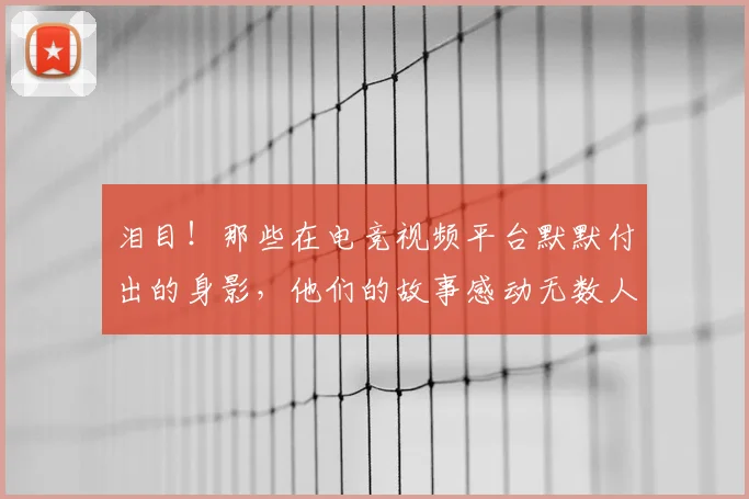 泪目！那些在电竞视频平台默默付出的身影，他们的故事感动无数人