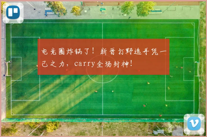 电竞圈炸锅了！新晋打野选手凭一己之力，carry全场封神！