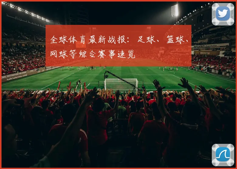 全球体育最新战报：足球、篮球、网球等综合赛事速览