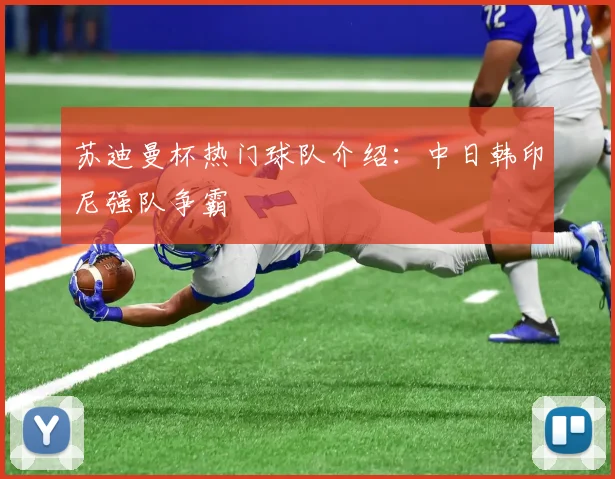 苏迪曼杯热门球队介绍:中日韩印尼强队争霸