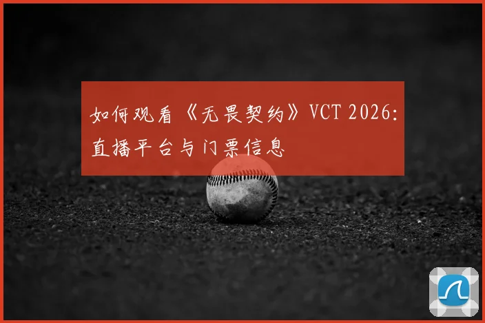 如何观看《无畏契约》VCT 2026:直播平台与门票信息