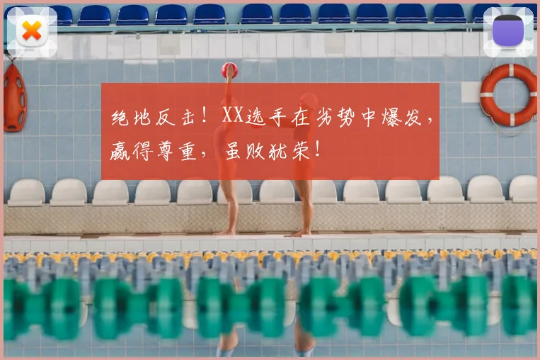 绝地反击!XX选手在劣势中爆发,赢得尊重,虽败犹荣!