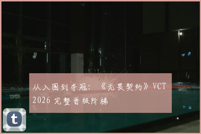 从入围到夺冠：《无畏契约》VCT 2026 完整晋级阶梯