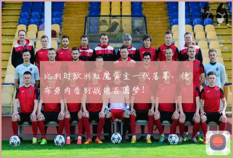 比利时欧洲红魔黄金一代落幕,德布劳内告别战能否圆梦!