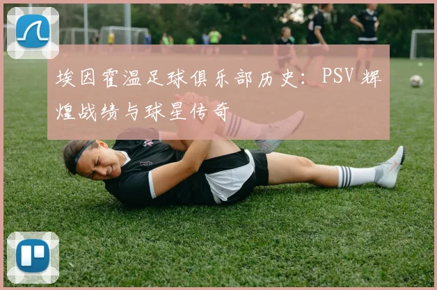 埃因霍温足球俱乐部历史：PSV 辉煌战绩与球星传奇