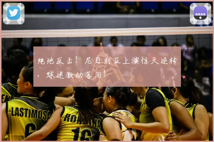 绝地反击!尼日利亚上演惊天逆转,球迷激动落泪!
