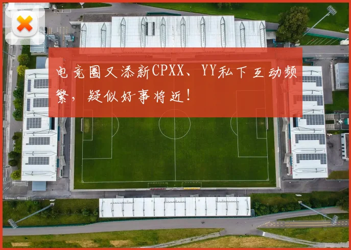 电竞圈又添新CPXX、YY私下互动频繁,疑似好事将近!