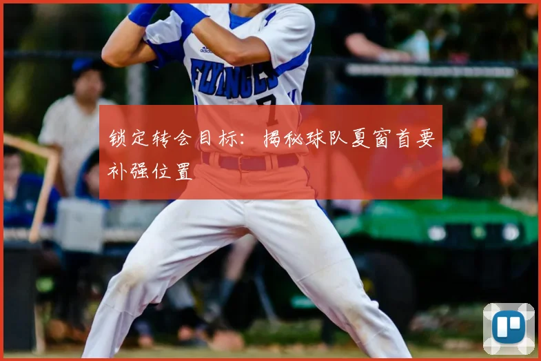 锁定转会目标:揭秘球队夏窗首要补强位置