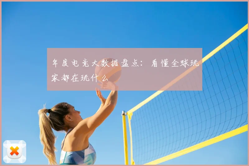 年度电竞大数据盘点:看懂全球玩家都在玩什么