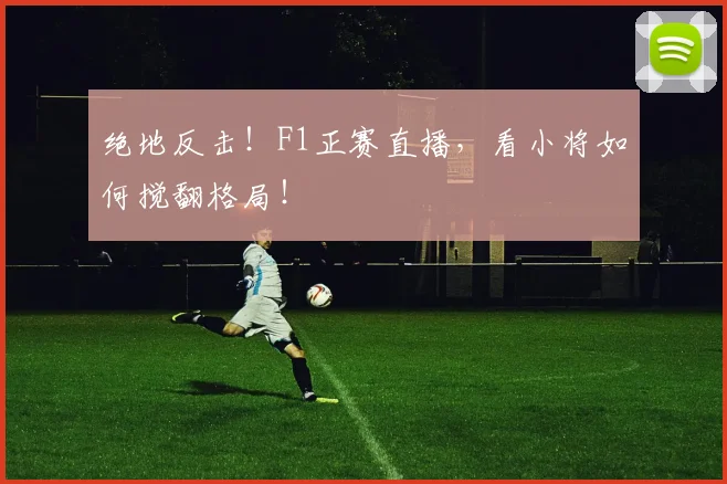 绝地反击!F1正赛直播,看小将如何搅翻格局!