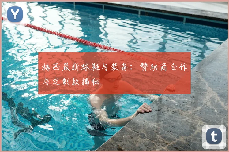 梅西最新球鞋与装备：赞助商合作与定制款揭秘