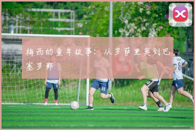 梅西的童年故事：从罗萨里奥到巴塞罗那