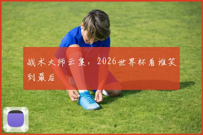 战术大师云集,2026世界杯看谁笑到最后