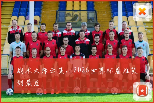 战术大师云集,2026世界杯看谁笑到最后