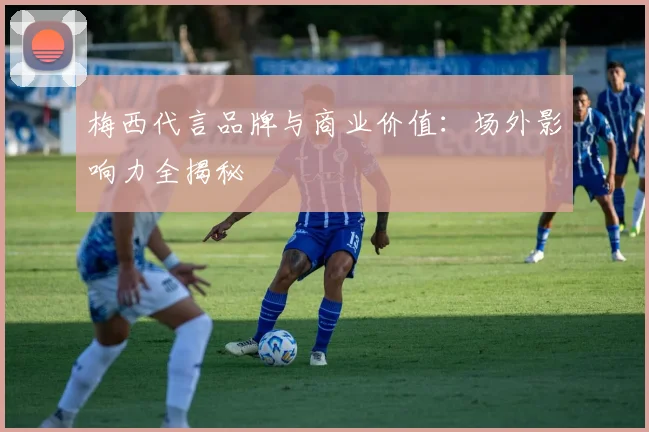 梅西代言品牌与商业价值:场外影响力全揭秘