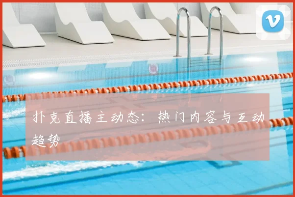 扑克直播主动态：热门内容与互动趋势