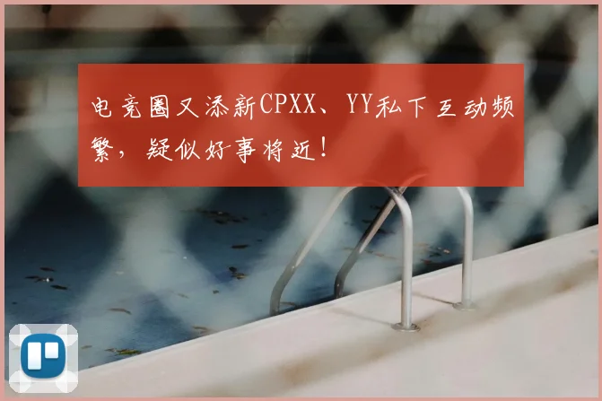 电竞圈又添新CPXX、YY私下互动频繁,疑似好事将近!