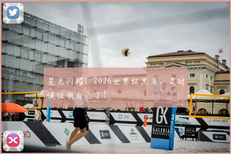 星光闪耀!2026世界杯黑马,是时候证明自己了!