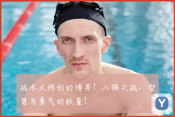 战术大师们的博弈!八强之战,智慧与勇气的较量!