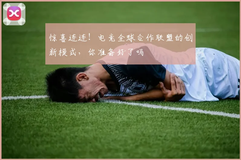 惊喜连连！电竞全球合作联盟的创新模式，你准备好了吗