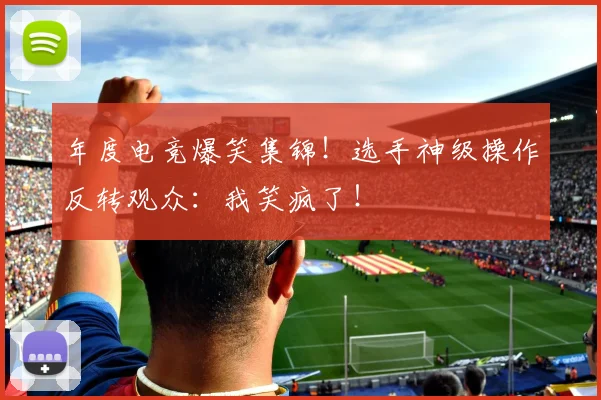 年度电竞爆笑集锦!选手神级操作反转观众:我笑疯了!