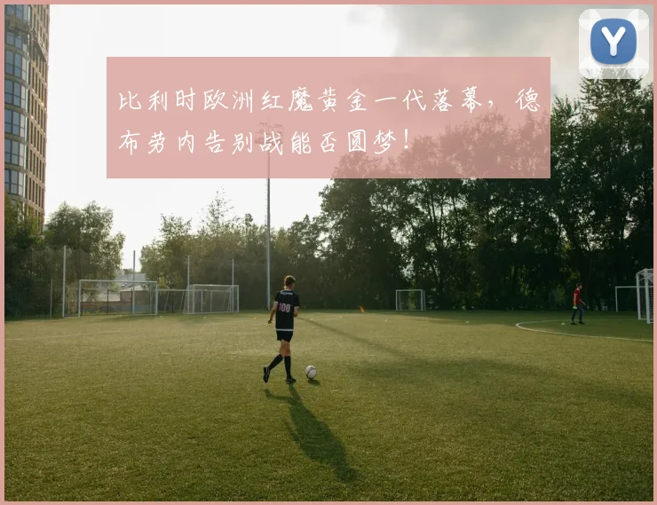 比利时欧洲红魔黄金一代落幕,德布劳内告别战能否圆梦!