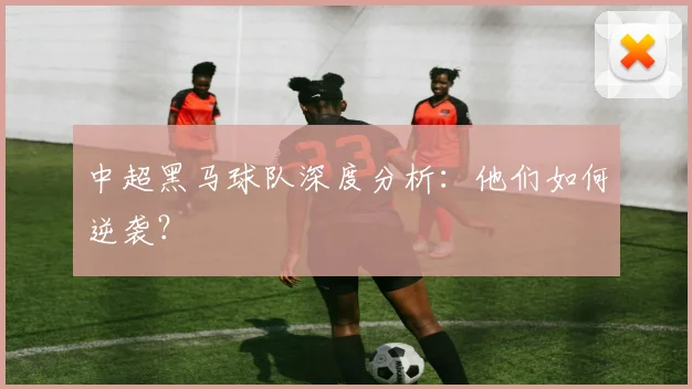 中超黑马球队深度分析：他们如何逆袭？