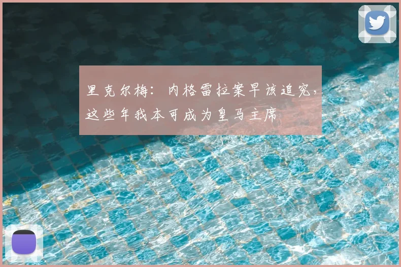 里克尔梅：内格雷拉案早该追究，这些年我本可成为皇马主席