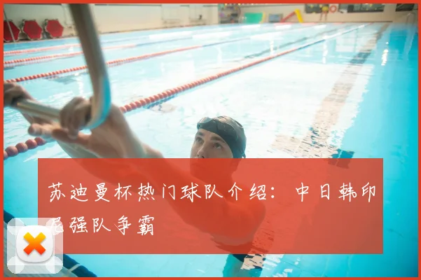 苏迪曼杯热门球队介绍:中日韩印尼强队争霸