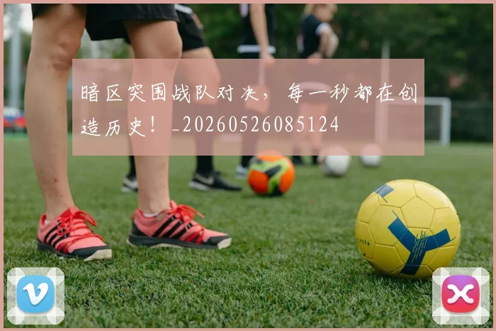暗区突围战队对决，每一秒都在创造历史！_20260526085124