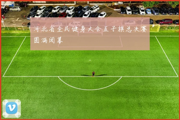 河北省全民健身大会五子棋总决赛圆满闭幕