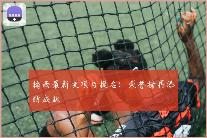 梅西最新奖项与提名：荣誉榜再添新成就