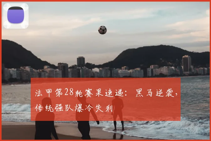 法甲第28轮赛果速递:黑马逆袭,传统强队爆冷失利