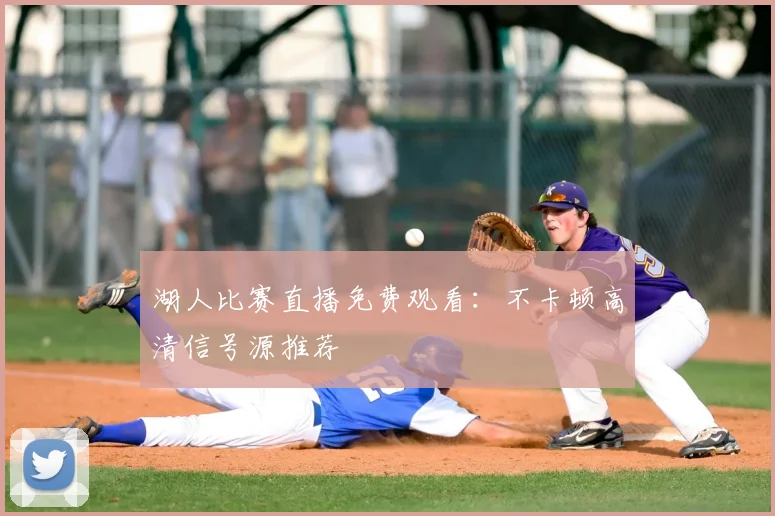 湖人比赛直播免费观看：不卡顿高清信号源推荐