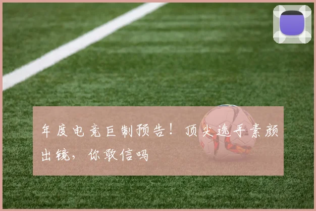年度电竞巨制预告!顶尖选手素颜出镜,你敢信吗