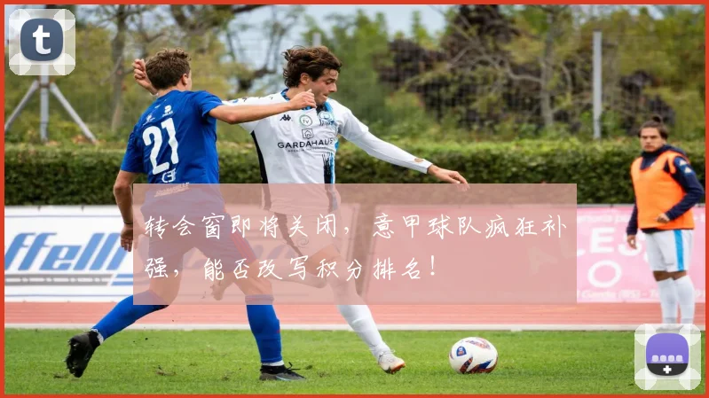 转会窗即将关闭,意甲球队疯狂补强,能否改写积分排名!