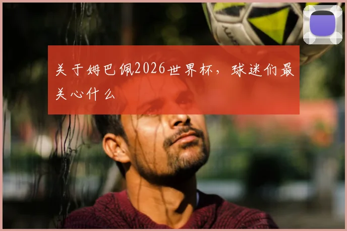 关于姆巴佩2026世界杯，球迷们最关心什么