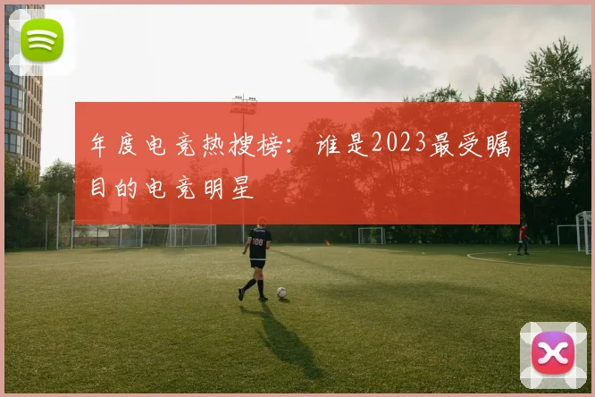 年度电竞热搜榜:谁是2023最受瞩目的电竞明星
